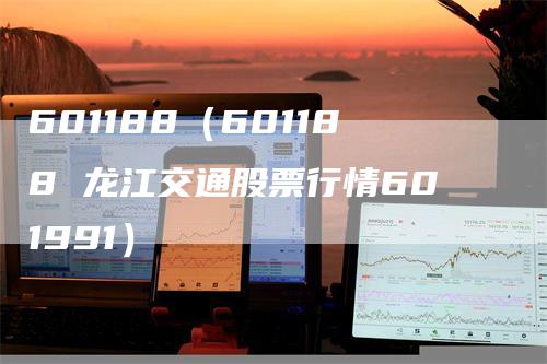 601188（601188 龙江交通股票行情601991）