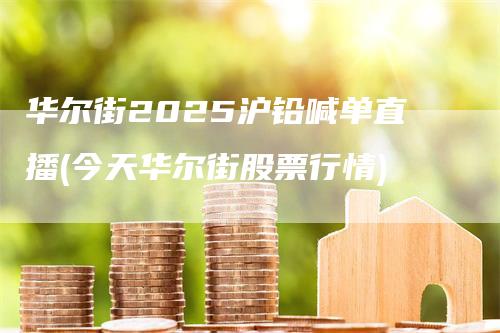 华尔街2025沪铅喊单直播(今天华尔街股票行情)