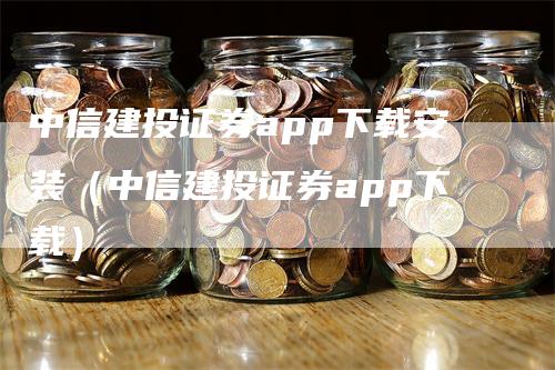 中信建投证券app下载安装（中信建投证券app下载）