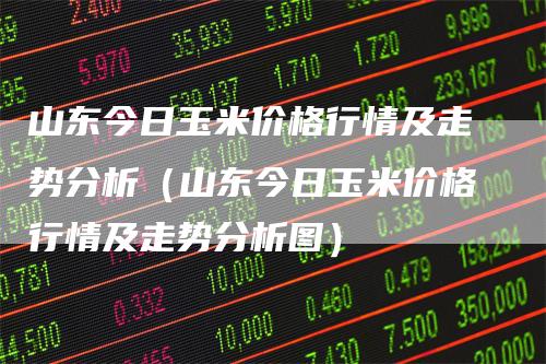 山东今日玉米价格行情及走势分析（山东今日玉米价格行情及走势分析图）