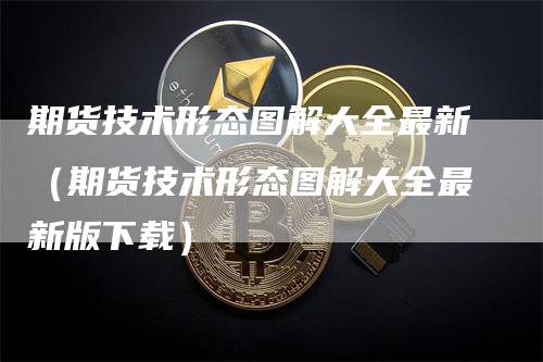 期货技术形态图解大全最新（期货技术形态图解大全最新版下载）