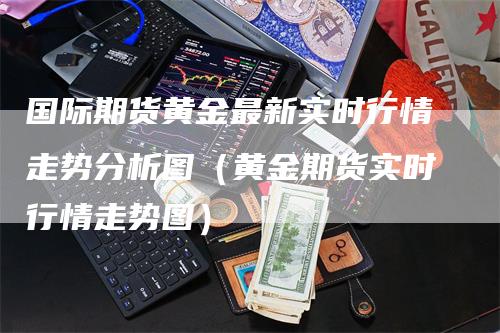 国际期货黄金最新实时行情走势分析图（黄金期货实时行情走势图）