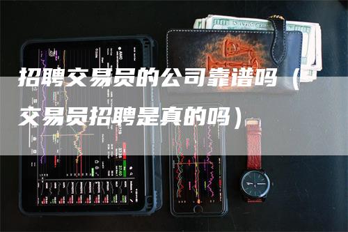 招聘交易员的公司靠谱吗（交易员招聘是真的吗）