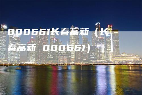 000661长春高新（长春高新 000661）