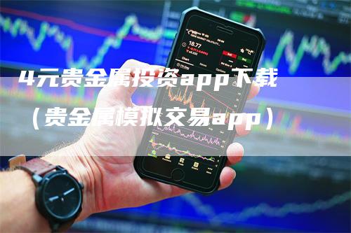 4元贵金属投资app下载（贵金属模拟交易app）