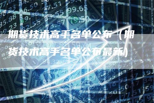 期货技术高手名单公布（期货技术高手名单公布最新）