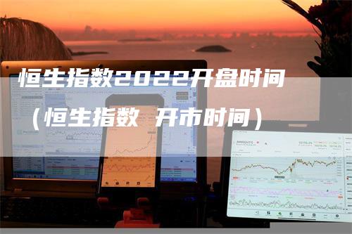 恒生指数2022开盘时间（恒生指数 开市时间）