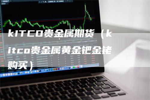 kITCO贵金属期货（kitco贵金属黄金钯金铑购买）