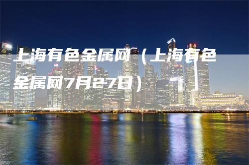 上海有色金属网（上海有色金属网7月27日）