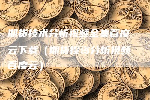 期货技术分析视频全集百度云下载（期货投资分析视频百度云）