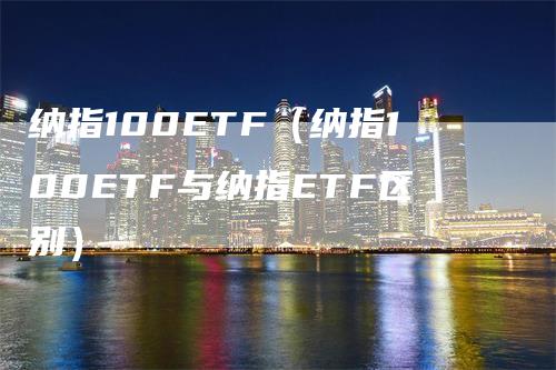 纳指100ETF（纳指100ETF与纳指ETF区别）