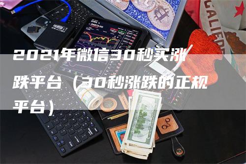 2021年微信30秒买涨跌平台（30秒涨跌的正规平台）