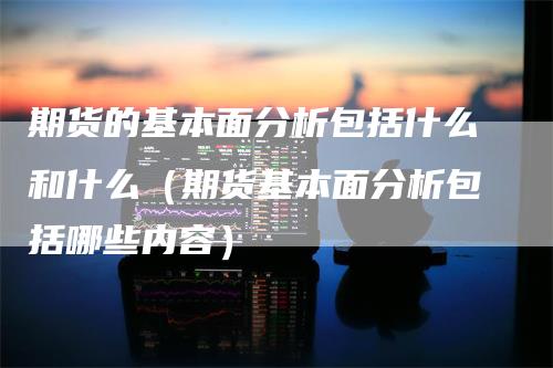 期货的基本面分析包括什么和什么（期货基本面分析包括哪些内容）