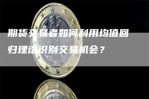 期货交易者如何利用均值回归理论识别交易机会？