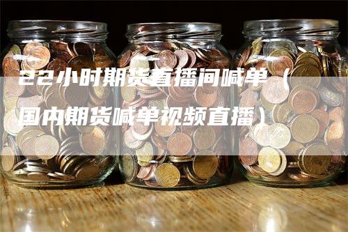 22小时期货直播间喊单（国内期货喊单视频直播）