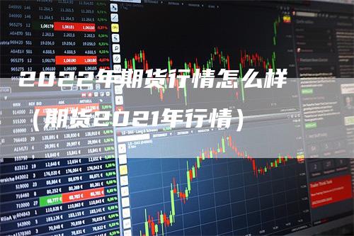 2022年期货行情怎么样（期货2021年行情）