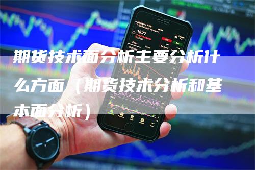 期货技术面分析主要分析什么方面（期货技术分析和基本面分析）