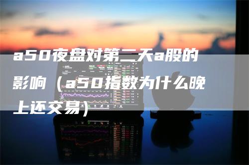 a50夜盘对第二天a股的影响（a50指数为什么晚上还交易）