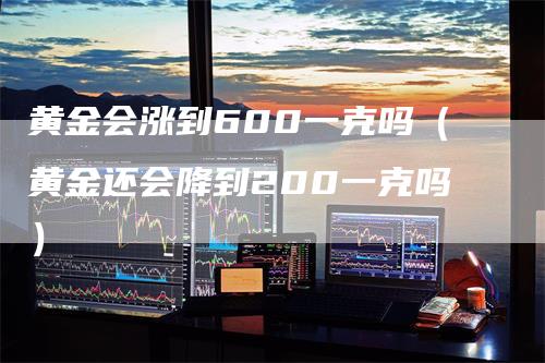 黄金会涨到600一克吗（黄金还会降到200一克吗）