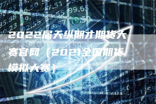 2022届天纵期才期货大赛官网（2021全国期货模拟大赛）