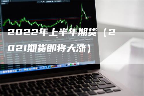 2022年上半年期货（2021期货即将大涨）