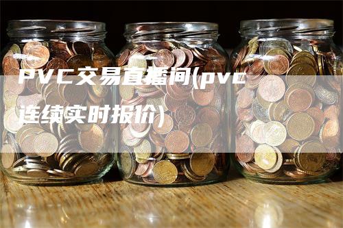 PVC交易直播间(pvc连续实时报价)