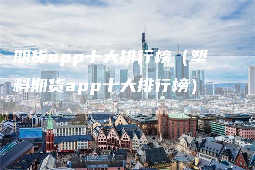 期货app十大排行榜（塑料期货app十大排行榜）