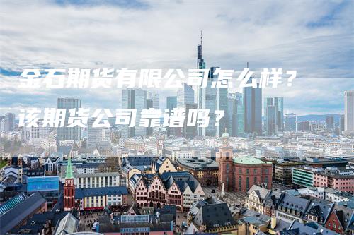 金石期货有限公司怎么样？该期货公司靠谱吗？