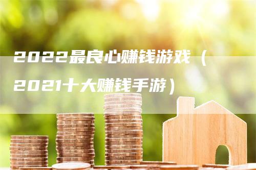 2022最良心赚钱游戏（2021十大赚钱手游）