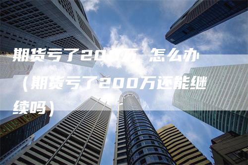 期货亏了200万 怎么办（期货亏了200万还能继续吗）