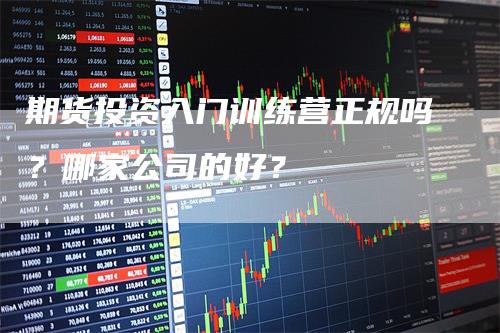 期货投资入门训练营正规吗？哪家公司的好？