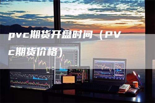 pvc期货开盘时间（PVc期货价格）