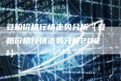 豆粕价格行情走势分析（豆粕价格行情走势分析2021）