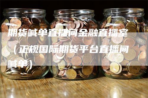 期货喊单直播间金融直播室（正规国际期货平台直播间喊单）