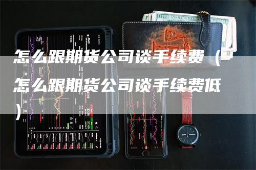 怎么跟期货公司谈手续费（怎么跟期货公司谈手续费低）