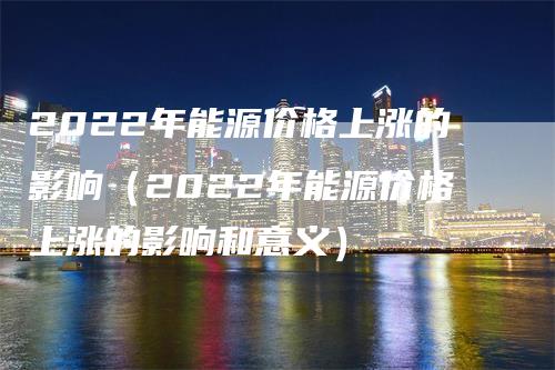 2022年能源价格上涨的影响（2022年能源价格上涨的影响和意义）