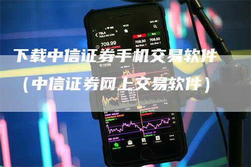 下载中信证券手机交易软件（中信证券网上交易软件）