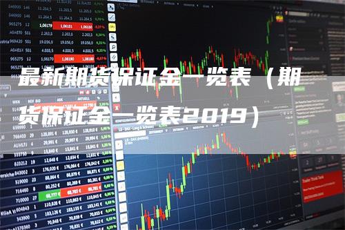 最新期货保证金一览表（期货保证金一览表2019）