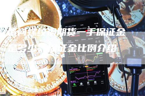 请问螺纹钢期货一手保证金是多少，保证金比例介绍