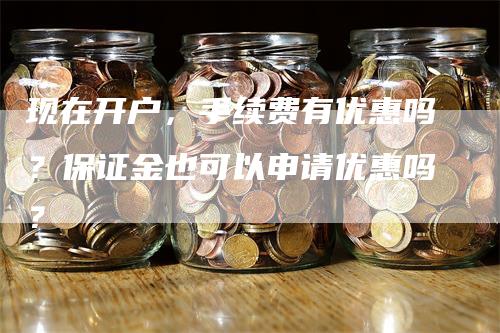 现在开户，手续费有优惠吗？保证金也可以申请优惠吗？