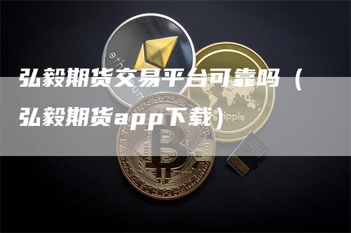 弘毅期货交易平台可靠吗（弘毅期货app下载）