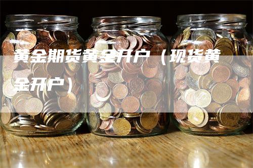 黄金期货黄金开户（现货黄金开户）