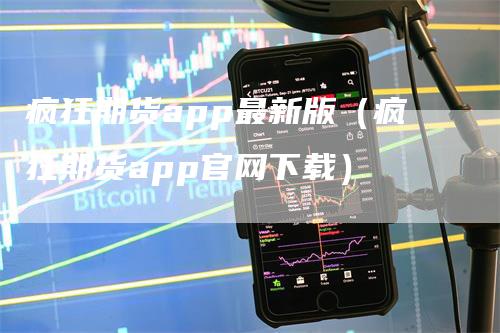 疯狂期货app最新版（疯狂期货app官网下载）