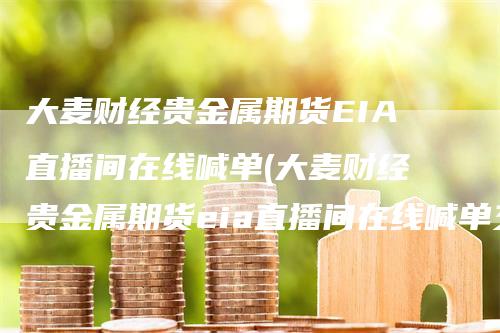 大麦财经贵金属期货EIA直播间在线喊单(大麦财经贵金属期货eia直播间在线喊单交易)