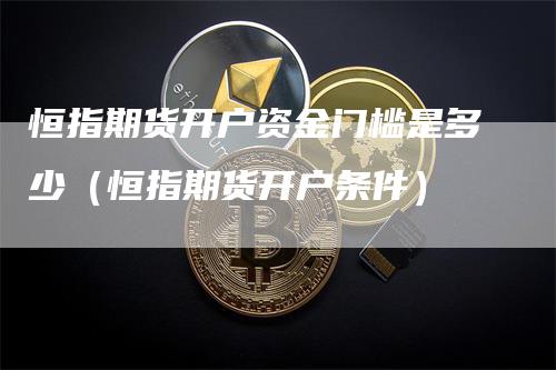 恒指期货开户资金门槛是多少（恒指期货开户条件）