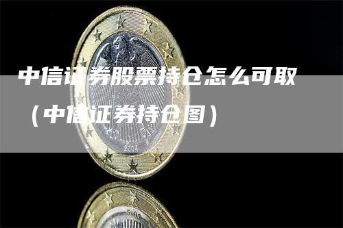 中信证券股票持仓怎么可取（中信证券持仓图）