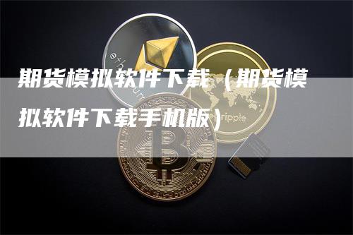 期货模拟软件下载（期货模拟软件下载手机版）