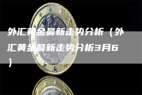 外汇黄金最新走势分析（外汇黄金最新走势分析3月6）