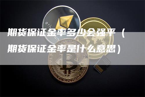 期货保证金率多少会强平（期货保证金率是什么意思）