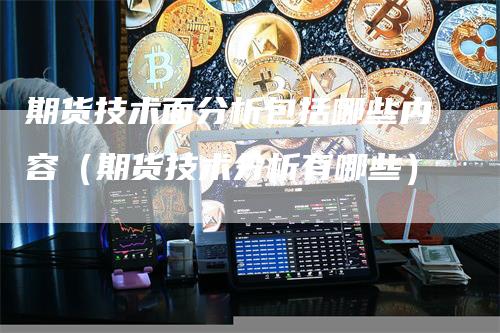 期货技术面分析包括哪些内容（期货技术分析有哪些）